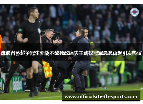 流浪者苏超争冠生死战不敌死敌痛失主动权冠军悬念再起引发热议