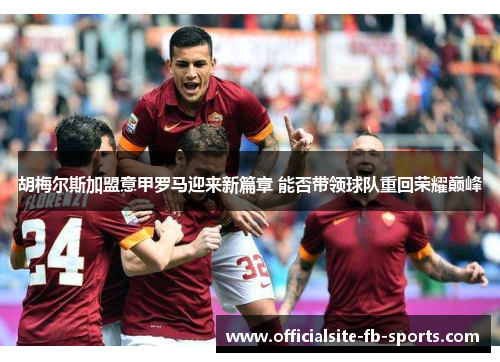胡梅尔斯加盟意甲罗马迎来新篇章 能否带领球队重回荣耀巅峰