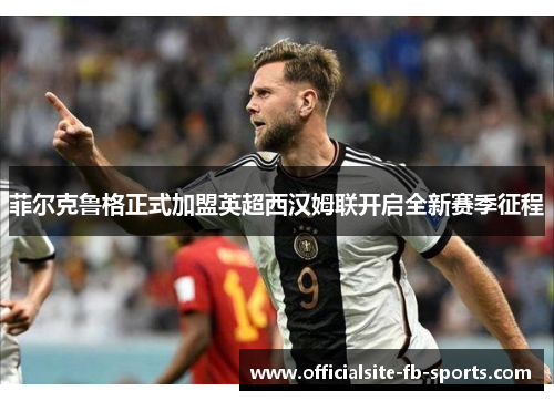 菲尔克鲁格正式加盟英超西汉姆联开启全新赛季征程