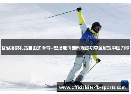谷爱凌崇礼站自由式滑雪U型场地再创辉煌成功夺金展现中国力量