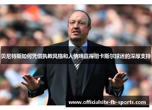 贝尼特斯如何凭借执教风格和人情味赢得纽卡斯尔球迷的深厚支持