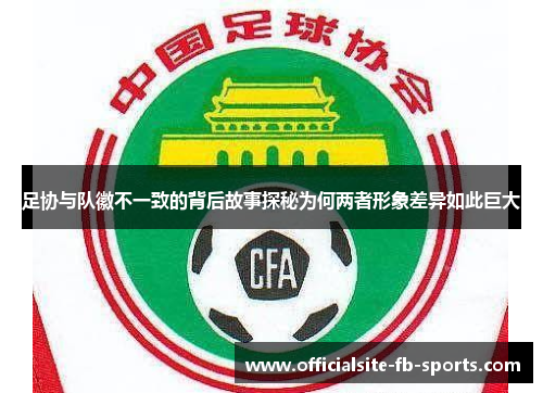 足协与队徽不一致的背后故事探秘为何两者形象差异如此巨大 足协与队徽不一致的背后故事探秘为何两者形象差异如此巨大
