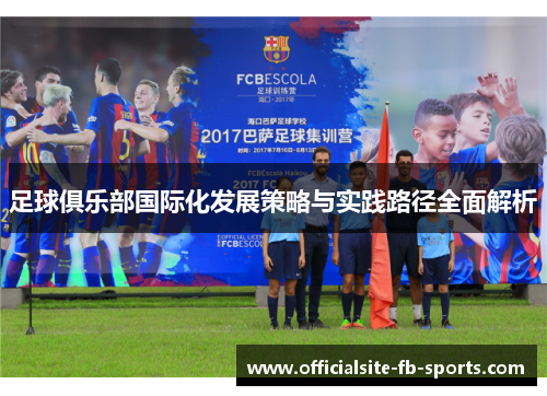 足球俱乐部国际化发展策略与实践路径全面解析 足球俱乐部国际化发展策略与实践路径全面解析
