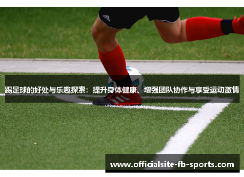踢足球的好处与乐趣探索:提升身体健康、增强团队协作与享受运动激情 踢足球的好处与乐趣探索:提升身体健康、增强团队协作与享受运动激情