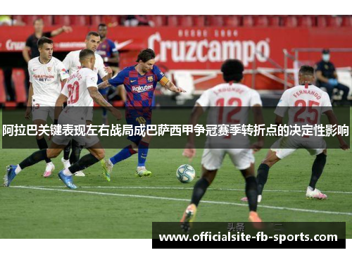 阿拉巴关键表现左右战局成巴萨西甲争冠赛季转折点的决定性影响 阿拉巴关键表现左右战局成巴萨西甲争冠赛季转折点的决定性影响