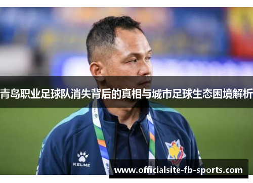 青岛职业足球队消失背后的真相与城市足球生态困境解析